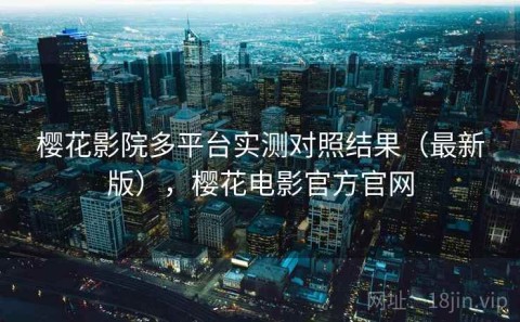樱花影院多平台实测对照结果（最新版），樱花电影官方官网