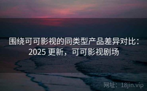 围绕可可影视的同类型产品差异对比：2025 更新，可可影视剧场