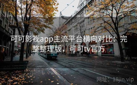 可可影视app主流平台横向对比：完整整理版，可可tv官方