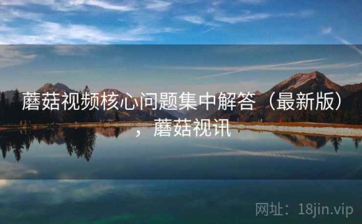 蘑菇视频核心问题集中解答（最新版），蘑菇视讯