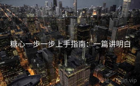 糖心一步一步上手指南：一篇讲明白