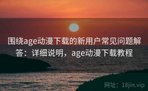 围绕age动漫下载的新用户常见问题解答：详细说明，age动漫下载教程