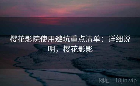 樱花影院使用避坑重点清单：详细说明，樱花影影