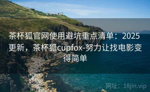 茶杯狐官网使用避坑重点清单：2025 更新，茶杯狐cupfox-努力让找电影变得简单