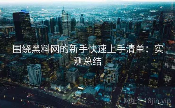 围绕黑料网的新手快速上手清单：实测总结