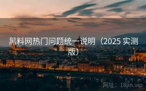 黑料网热门问题统一说明（2025 实测版）