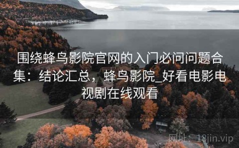 围绕蜂鸟影院官网的入门必问问题合集：结论汇总，蜂鸟影院_好看电影电视剧在线观看