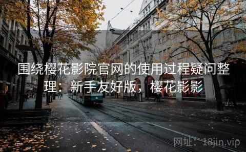 围绕樱花影院官网的使用过程疑问整理：新手友好版，樱花影影