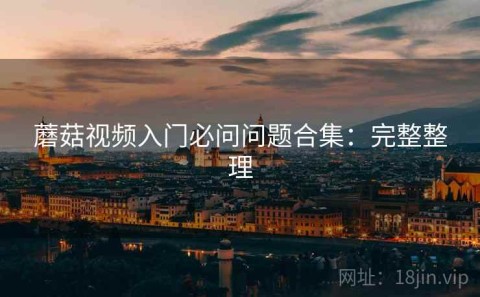 蘑菇视频入门必问问题合集：完整整理