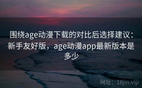 围绕age动漫下载的对比后选择建议：新手友好版，age动漫app最新版本是多少
