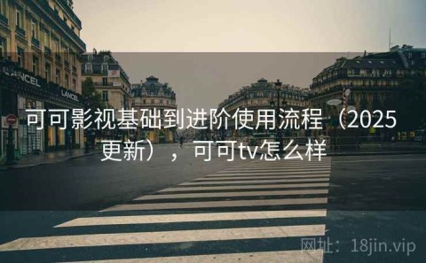 可可影视基础到进阶使用流程（2025 更新），可可tv怎么样