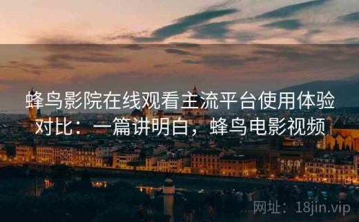 蜂鸟影院在线观看主流平台使用体验对比：一篇讲明白，蜂鸟电影视频