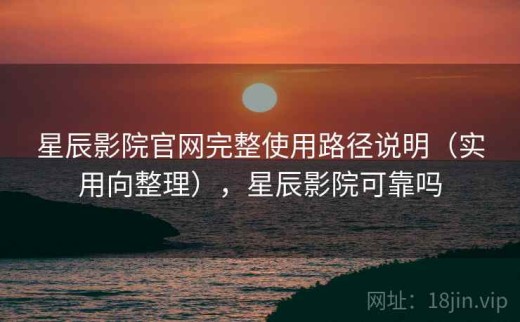 星辰影院官网完整使用路径说明（实用向整理），星辰影院可靠吗
