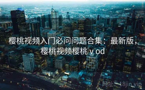 樱桃视频入门必问问题合集：最新版，樱桃视频樱桃ⅴod