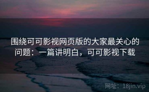 围绕可可影视网页版的大家最关心的问题：一篇讲明白，可可影视下载