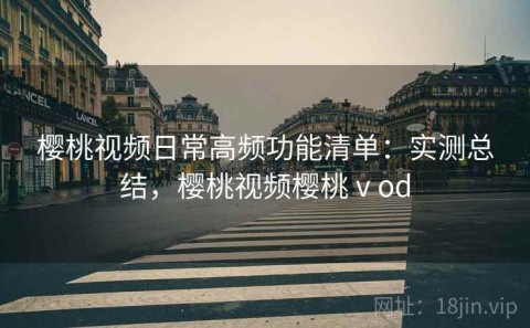 樱桃视频日常高频功能清单：实测总结，樱桃视频樱桃ⅴod