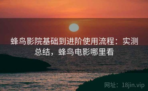 蜂鸟影院基础到进阶使用流程：实测总结，蜂鸟电影哪里看