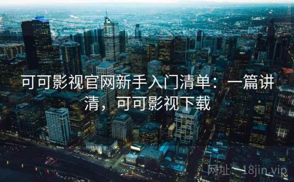 可可影视官网新手入门清单：一篇讲清，可可影视下载