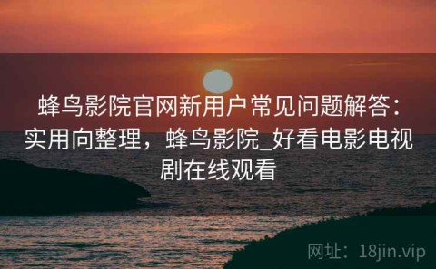 蜂鸟影院官网新用户常见问题解答：实用向整理，蜂鸟影院_好看电影电视剧在线观看