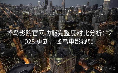 蜂鸟影院官网功能完整度对比分析：2025 更新，蜂鸟电影视频
