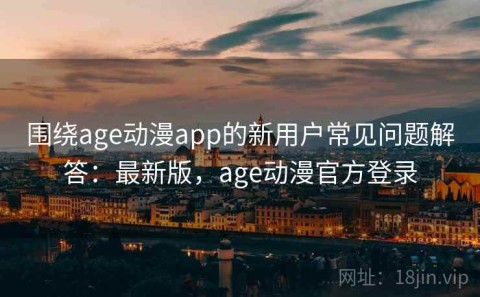 围绕age动漫app的新用户常见问题解答：最新版，age动漫官方登录