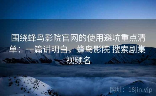 围绕蜂鸟影院官网的使用避坑重点清单：一篇讲明白，蜂鸟影院 搜索剧集 视频名