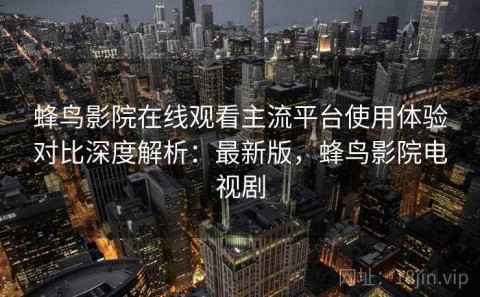 蜂鸟影院在线观看主流平台使用体验对比深度解析：最新版，蜂鸟影院电视剧