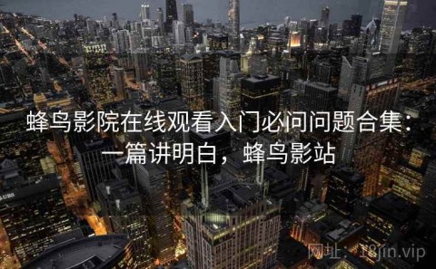 蜂鸟影院在线观看入门必问问题合集：一篇讲明白，蜂鸟影站