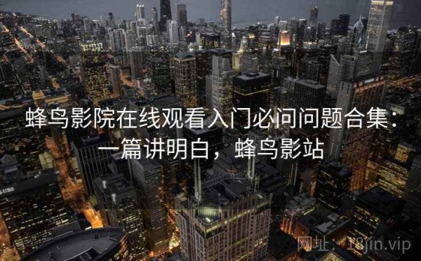 蜂鸟影院在线观看入门必问问题合集：一篇讲明白，蜂鸟影站