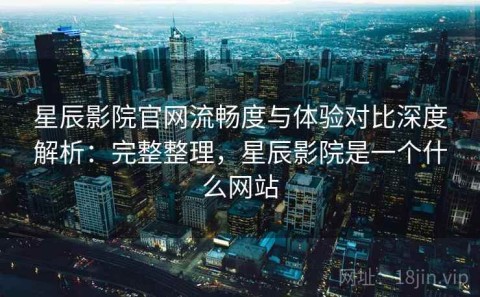 星辰影院官网流畅度与体验对比深度解析：完整整理，星辰影院是一个什么网站