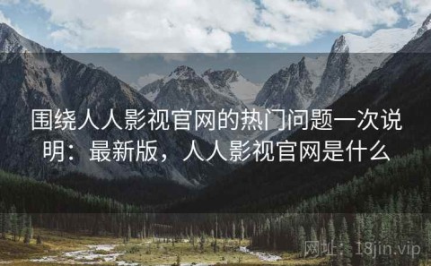 围绕人人影视官网的热门问题一次说明：最新版，人人影视官网是什么