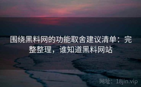 围绕黑料网的功能取舍建议清单：完整整理，谁知道黑料网站