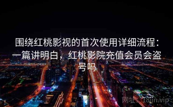 围绕红桃影视的首次使用详细流程：一篇讲明白，红桃影院充值会员会盗号吗