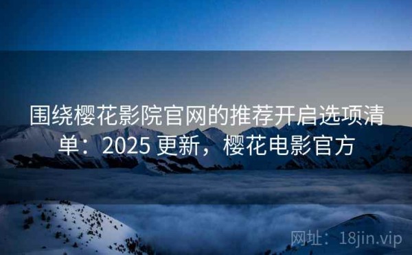 围绕樱花影院官网的推荐开启选项清单：2025 更新，樱花电影官方