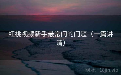 红桃视频新手最常问的问题（一篇讲清）