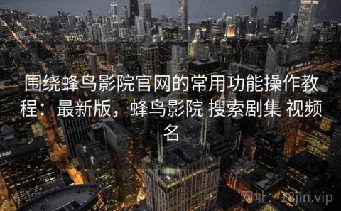 围绕蜂鸟影院官网的常用功能操作教程：最新版，蜂鸟影院 搜索剧集 视频名