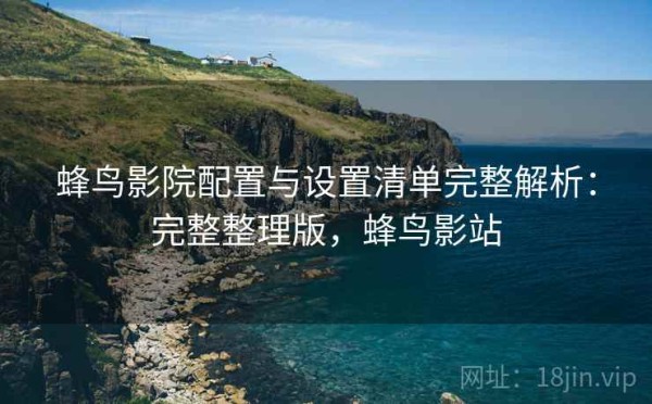 蜂鸟影院配置与设置清单完整解析：完整整理版，蜂鸟影站