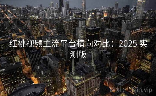 红桃视频主流平台横向对比：2025 实测版