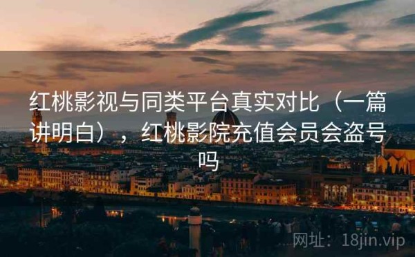 红桃影视与同类平台真实对比（一篇讲明白），红桃影院充值会员会盗号吗