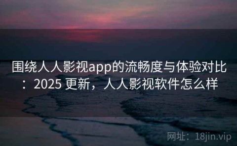 围绕人人影视app的流畅度与体验对比：2025 更新，人人影视软件怎么样