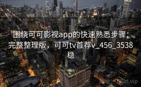 围绕可可影视app的快速熟悉步骤：完整整理版，可可tv首荐v_456_3538稳