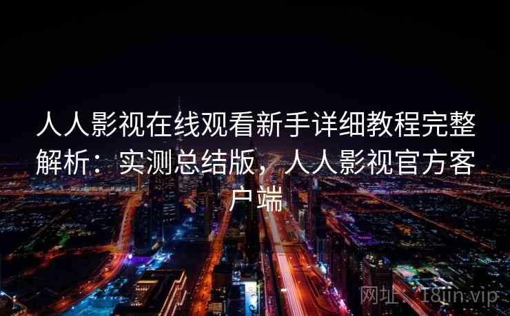人人影视在线观看新手详细教程完整解析：实测总结版，人人影视官方客户端