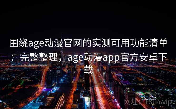 围绕age动漫官网的实测可用功能清单：完整整理，age动漫app官方安卓下载