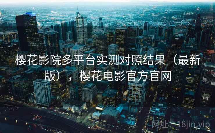 樱花影院多平台实测对照结果（最新版），樱花电影官方官网