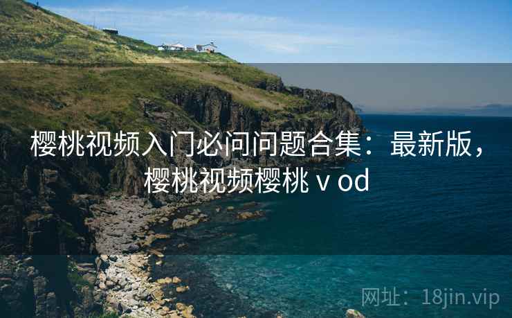 樱桃视频入门必问问题合集：最新版，樱桃视频樱桃ⅴod