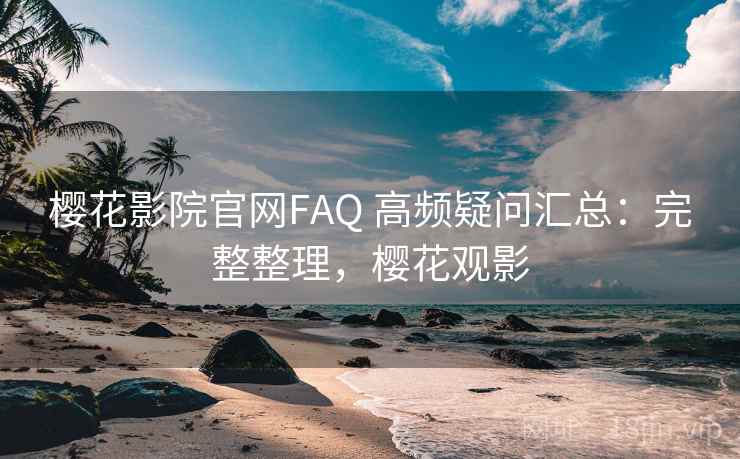 樱花影院官网FAQ 高频疑问汇总:完整整理,樱花观影 樱花影院官网FAQ 高频疑问汇总:完整整理,樱花观影