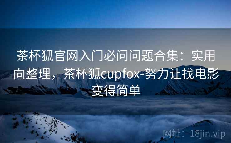 茶杯狐官网入门必问问题合集：实用向整理，茶杯狐cupfox-努力让找电影变得简单