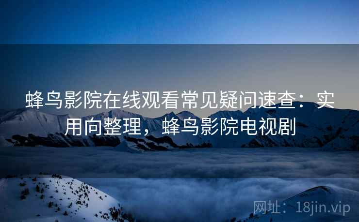 蜂鸟影院在线观看常见疑问速查：实用向整理，蜂鸟影院电视剧