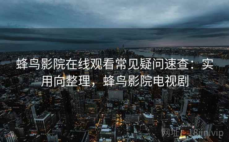 蜂鸟影院在线观看常见疑问速查：实用向整理，蜂鸟影院电视剧