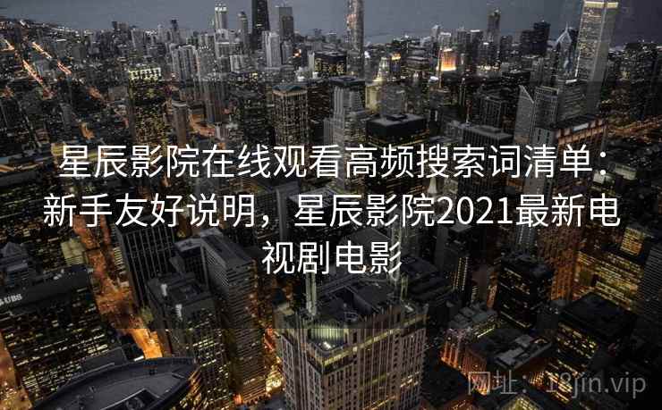 星辰影院在线观看高频搜索词清单:新手友好说明,星辰影院2021最新电视剧电影 星辰影院在线观看高频搜索词清单:新手友好说明,星辰影院2021最新电视剧电影